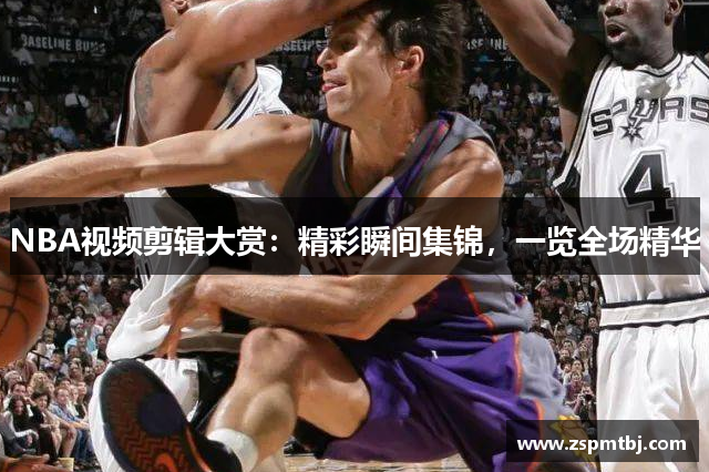 NBA视频剪辑大赏：精彩瞬间集锦，一览全场精华