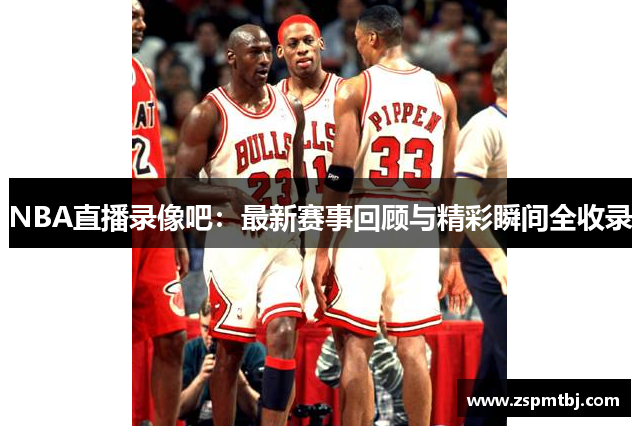 NBA直播录像吧：最新赛事回顾与精彩瞬间全收录